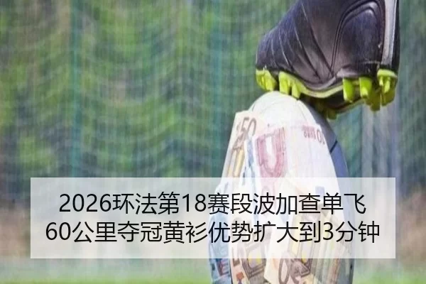 2026环法第18赛段波加查单飞60公里夺冠黄衫优势扩大到3分钟