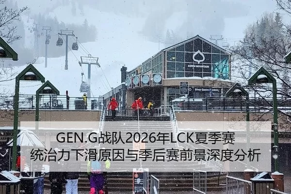 GEN.G战队2026年LCK夏季赛统治力下滑原因与季后赛前景深度分析